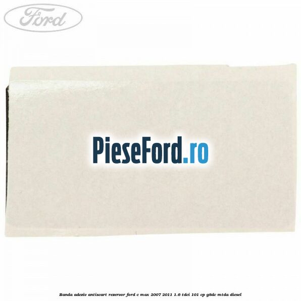 Banda adeziv antiscart rezervor Ford C-Max 2007-2011 1.6 TDCi 101 cp G8DC, MTDA diesel