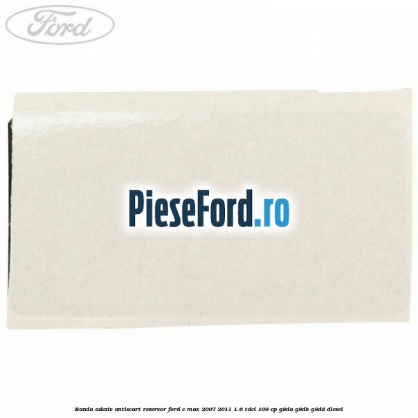 Banda adeziv antiscart rezervor Ford C-Max 2007-2011 1.6 TDCi 109 cp G8DA, G8DB, G8DD diesel