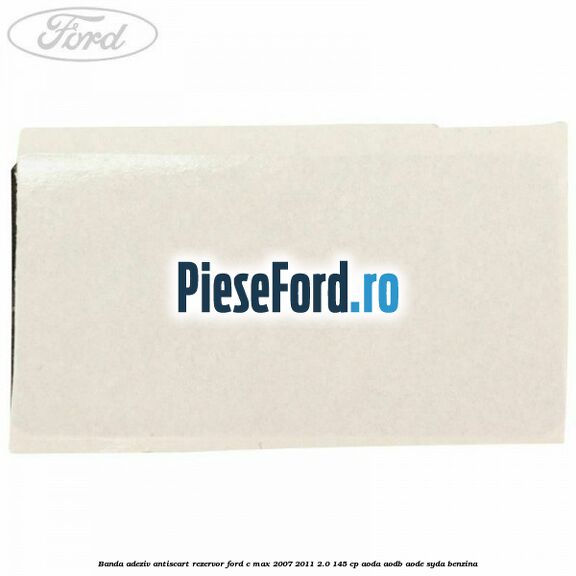 Banda adeziv antiscart rezervor Ford C-Max 2007-2011 2.0 145 cp AODA, AODB, AODE, SYDA benzina