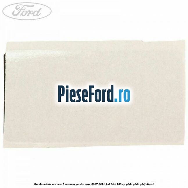 Banda adeziv antiscart rezervor Ford C-Max 2007-2011 2.0 TDCi 133 cp G6DC, G6DE, G6DF diesel