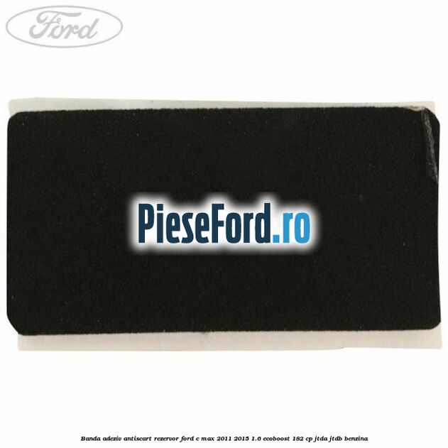 Banda adeziv antiscart rezervor Ford C-Max 2011-2015 1.6 EcoBoost 182 cp JTDA, JTDB benzina