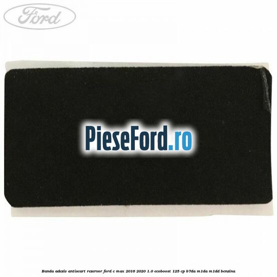 Banda adeziv antiscart rezervor Ford C-Max 2016-2020 1.0 EcoBoost 125 cp B7DA, M1DA, M1DD benzina