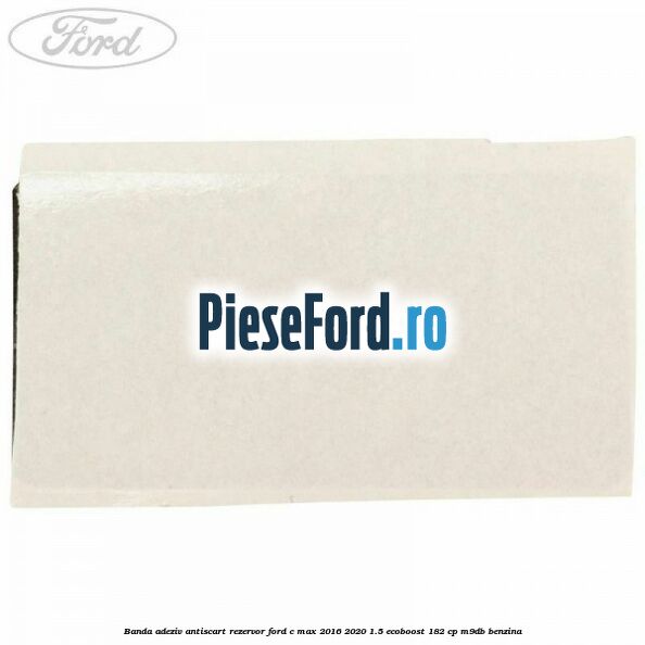 Banda adeziv antiscart rezervor Ford C-Max 2016-2020 1.5 EcoBoost 182 cp Banda adeziv antiscart rezervor Ford C-Max 2016-2020 1.5 EcoBoost 182 cp M9DB benzina