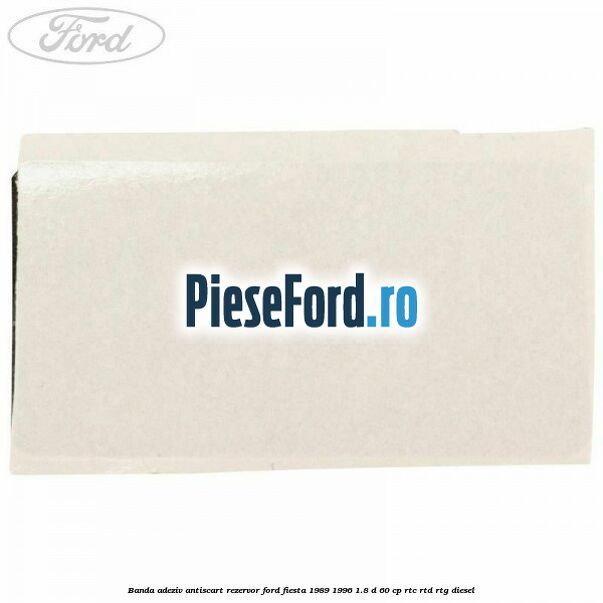 Banda adeziv antiscart rezervor Ford Fiesta 1989-1996 1.8 D 60 cp Banda adeziv antiscart rezervor Ford Fiesta 1989-1996 1.8 D 60 cp RTC, RTD, RTG diesel