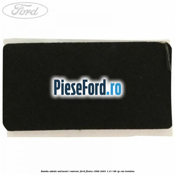 Banda adeziv antiscart rezervor Ford Fiesta 1996-2001 1.0 i 65 cp Banda adeziv antiscart rezervor Ford Fiesta 1996-2001 1.0 i 65 cp C4E benzina