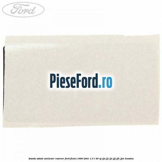 Banda adeziv antiscart rezervor Ford Fiesta 1996-2001 1.3 i 50 cp JJA, JJC, JJE, JJJ, JJK, JJM benzina
