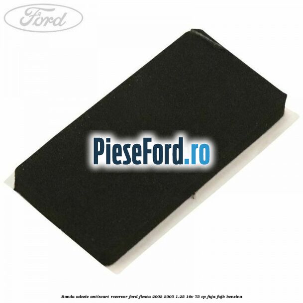 Banda adeziv antiscart rezervor Ford Fiesta 2002-2005 1.25 16V 75 cp FUJA, FUJB benzina