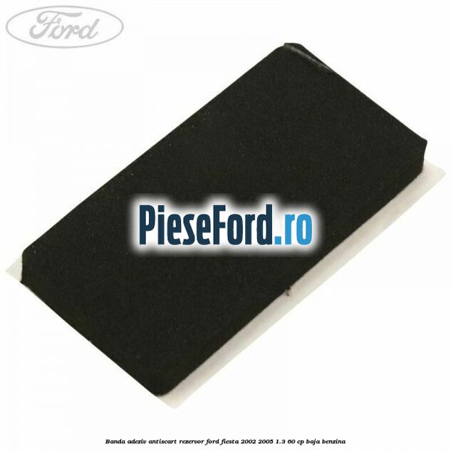 Banda adeziv antiscart rezervor Ford Fiesta 2002-2005 1.3 60 cp BAJA benzina