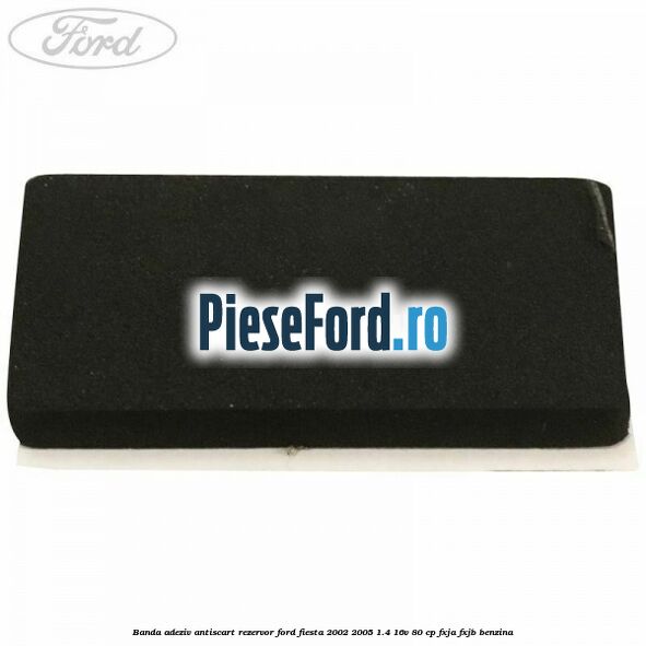 Banda adeziv antiscart rezervor Ford Fiesta 2002-2005 1.4 16V 80 cp FXJA, FXJB benzina