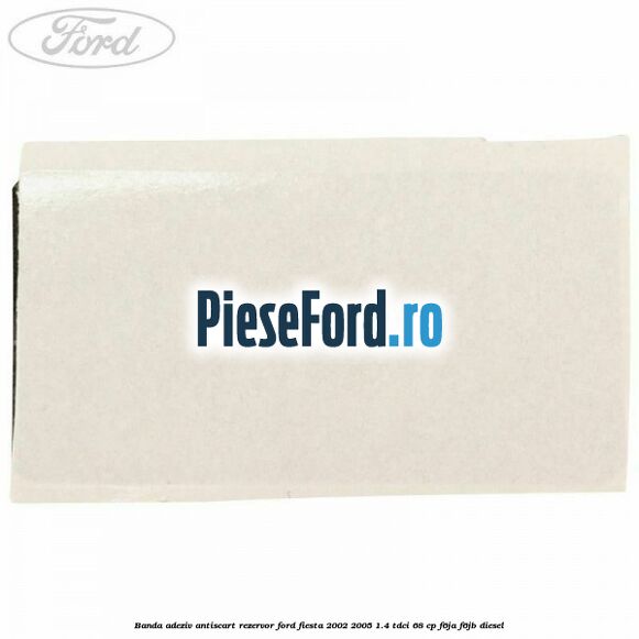 Banda adeziv antiscart rezervor Ford Fiesta 2002-2005 1.4 TDCi 68 cp F6JA, F6JB diesel