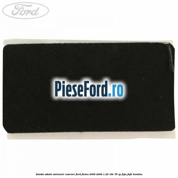 Banda adeziv antiscart rezervor Ford Fiesta 2005-2008 1.25 16V 75 cp FUJA, FUJB benzina