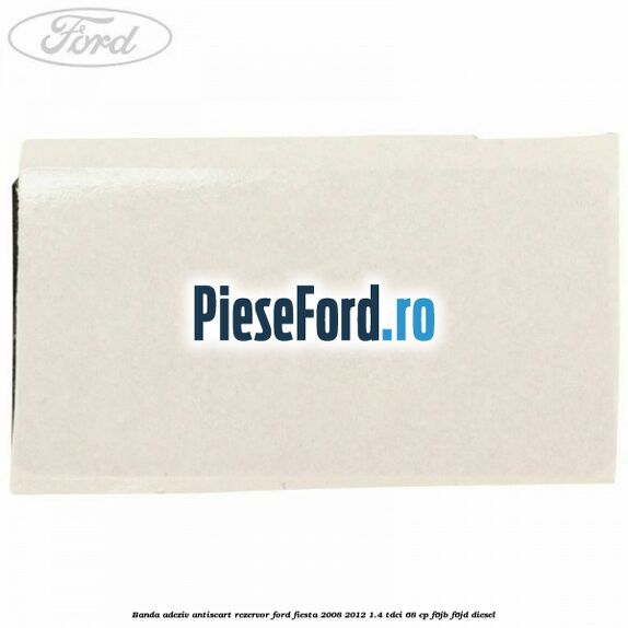 Banda adeziv antiscart rezervor Ford Fiesta 2008-2012 1.4 TDCi 68 cp F6JB, F6JD diesel