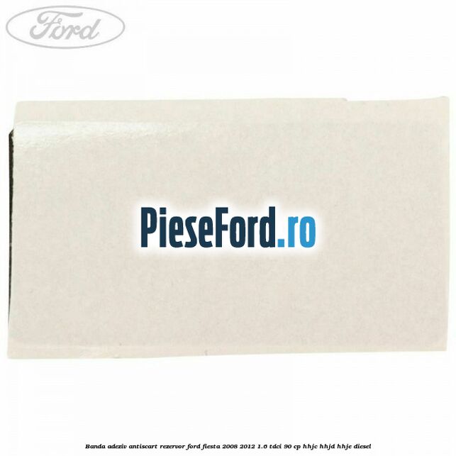 Banda adeziv antiscart rezervor Ford Fiesta 2008-2012 1.6 TDCi 90 cp HHJC, HHJD, HHJE diesel