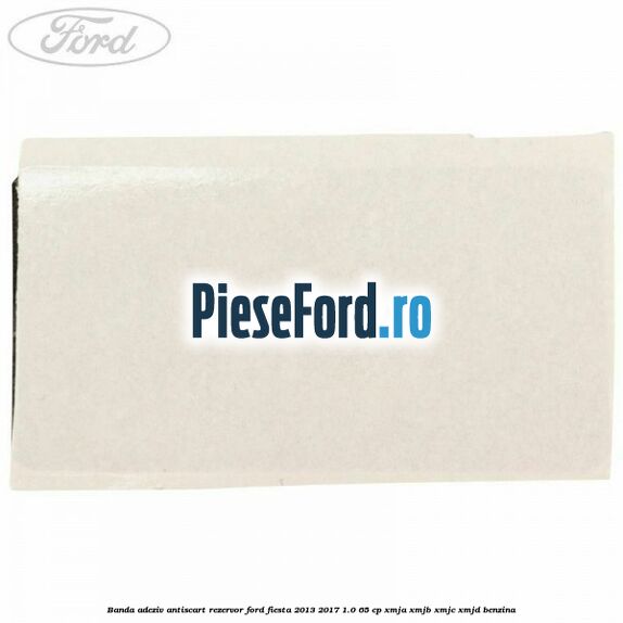 Banda adeziv antiscart rezervor Ford Fiesta 2013-2017 1.0 65 cp XMJA, XMJB, XMJC, XMJD benzina
