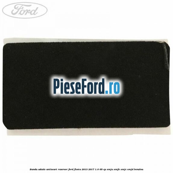 Banda adeziv antiscart rezervor Ford Fiesta 2013-2017 1.0 65 cp XMJA, XMJB, XMJC, XMJD benzina