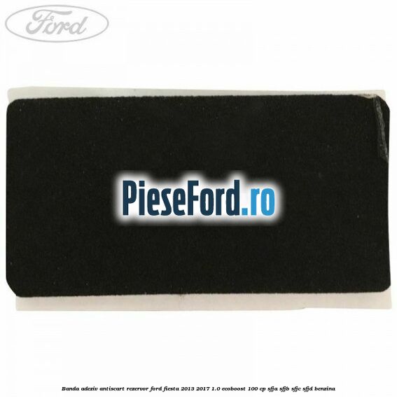 Banda adeziv antiscart rezervor Ford Fiesta 2013-2017 1.0 EcoBoost 100 cp SFJA, SFJB, SFJC, SFJD benzina