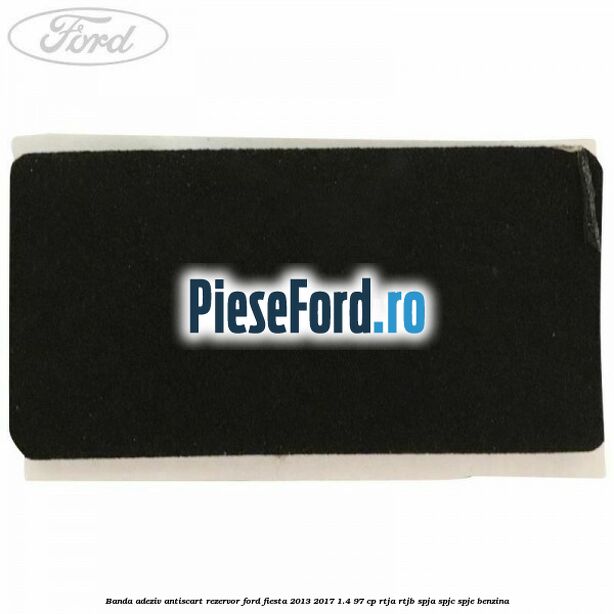 Banda adeziv antiscart rezervor Ford Fiesta 2013-2017 1.4 97 cp RTJA, RTJB, SPJA, SPJC, SPJE benzina