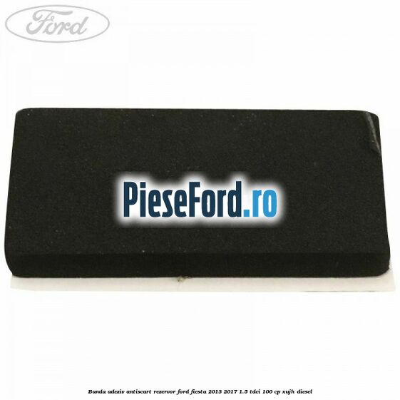 Banda adeziv antiscart rezervor Ford Fiesta 2013-2017 1.5 TDCi 100 cp XUJH diesel