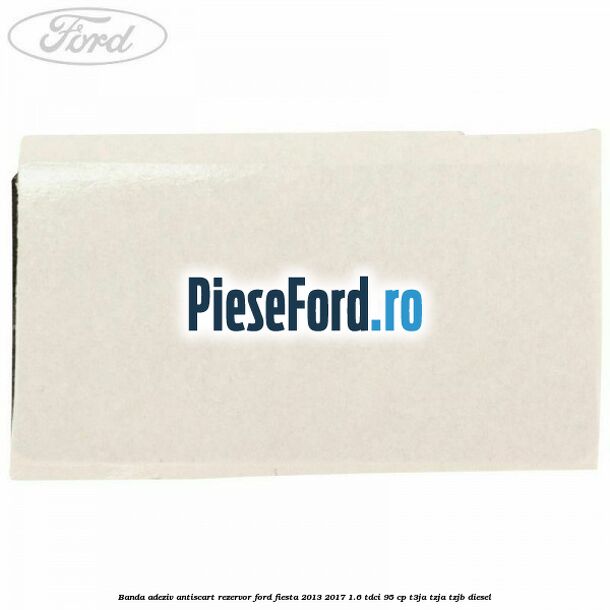 Banda adeziv antiscart rezervor Ford Fiesta 2013-2017 1.6 TDCi 95 cp T3JA, TZJA, TZJB diesel