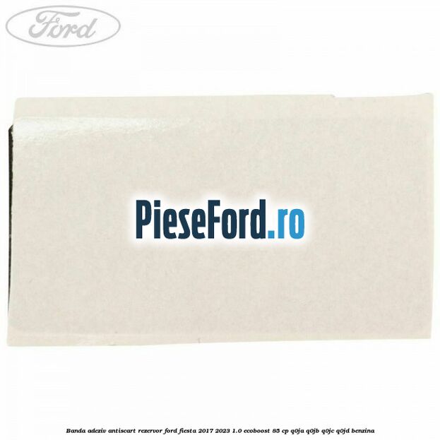 Banda adeziv antiscart rezervor Ford Fiesta 2017-2023 1.0 EcoBoost 85 cp Q0JA, Q0JB, Q0JC, Q0JD benzina