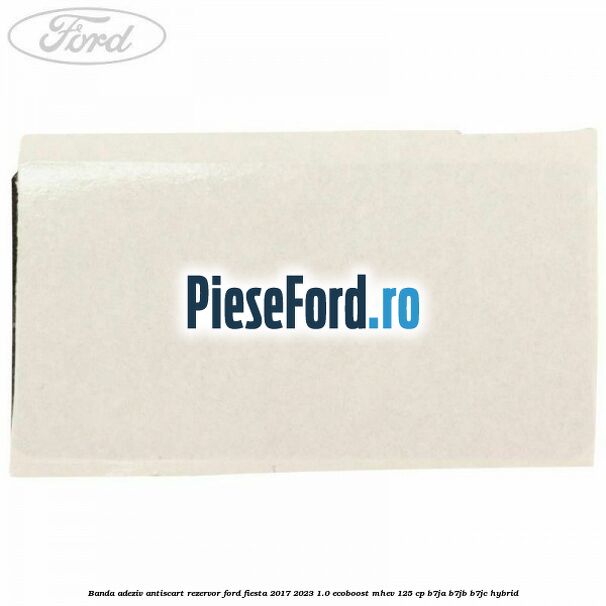 Banda adeziv antiscart rezervor Ford Fiesta 2017-2023 1.0 EcoBoost mHEV 125 cp B7JA, B7JB, B7JC Hybrid