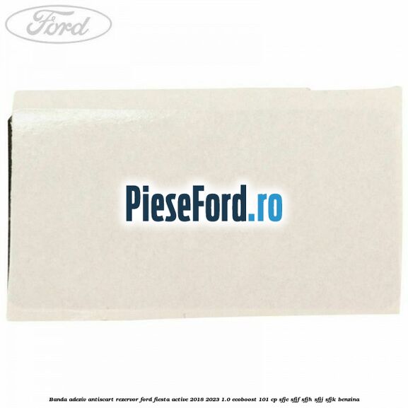 Banda adeziv antiscart rezervor Ford Fiesta Active 2018-2023 1.0 EcoBoost 101 cp SFJE, SFJF, SFJH, SFJJ, SFJK benzina