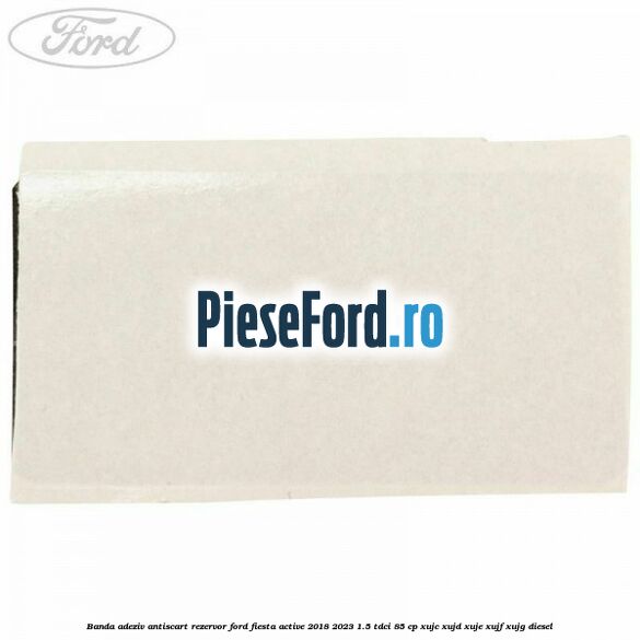 Banda adeziv antiscart rezervor Ford Fiesta Active 2018-2023 1.5 TDCi 85 cp XUJC, XUJD, XUJE, XUJF, XUJG diesel