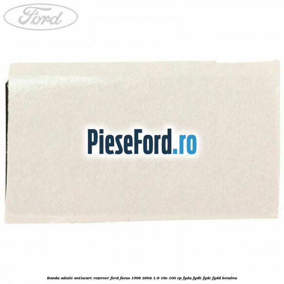 Banda adeziv antiscart rezervor Ford Focus 1998-2004 1.6 16V 100 cp FYDA, FYDB, FYDC, FYDD benzina