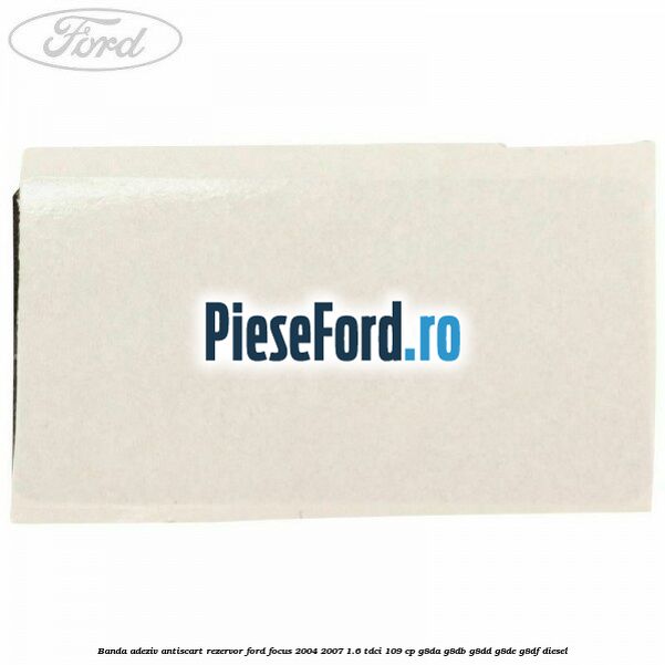 Banda adeziv antiscart rezervor Ford Focus 2004-2007 1.6 TDCi 109 cp G8DA, G8DB, G8DD, G8DE, G8DF diesel