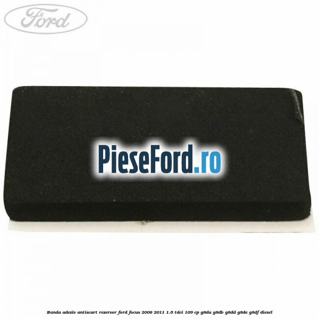 Banda adeziv antiscart rezervor Ford Focus 2008-2011 1.6 TDCi 109 cp Banda adeziv antiscart rezervor Ford Focus 2008-2011 1.6 TDCi 109 cp G8DA, G8DB, G8DD, G8DE, G8DF diesel