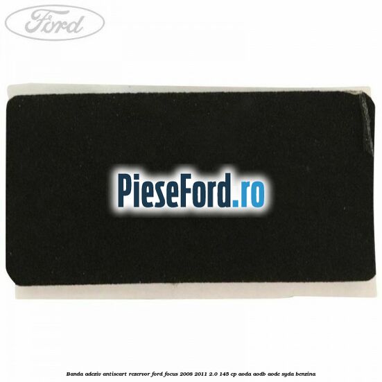 Banda adeziv antiscart rezervor Ford Focus 2008-2011 2.0 145 cp AODA, AODB, AODE, SYDA benzina