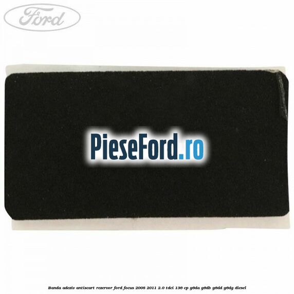 Banda adeziv antiscart rezervor Ford Focus 2008-2011 2.0 TDCi 136 cp G6DA, G6DB, G6DD, G6DG diesel