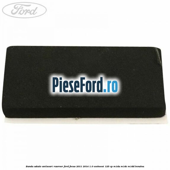 Banda adeziv antiscart rezervor Ford Focus 2011-2014 1.0 EcoBoost 125 cp M1DA, M1DC, M1DD benzina