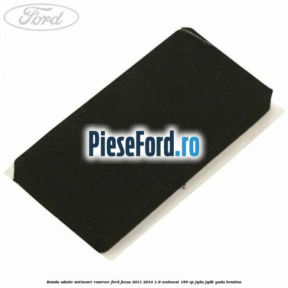 Banda adeziv antiscart rezervor Ford Focus 2011-2014 1.6 EcoBoost 150 cp JQDA, JQDB, YUDA benzina
