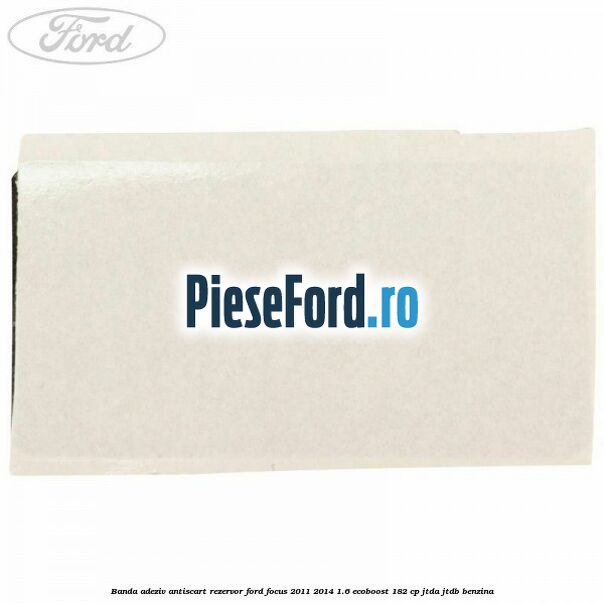 Banda adeziv antiscart rezervor Ford Focus 2011-2014 1.6 EcoBoost 182 cp JTDA, JTDB benzina