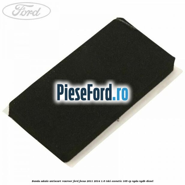 Banda adeziv antiscart rezervor Ford Focus 2011-2014 1.6 TDCi ECOnetic 105 cp NGDA, NGDB diesel