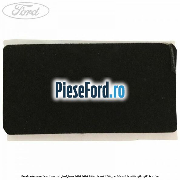 Banda adeziv antiscart rezervor Ford Focus 2014-2018 1.0 EcoBoost 100 cp M2DA, M2DB, M2DC, SFDA, SFDB benzina