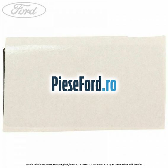 Banda adeziv antiscart rezervor Ford Focus 2014-2018 1.0 EcoBoost 125 cp M1DA, M1DC, M1DD benzina