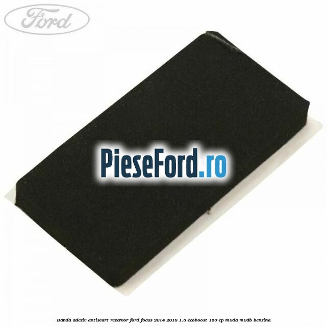 Banda adeziv antiscart rezervor Ford Focus 2014-2018 1.5 EcoBoost 150 cp M8DA, M8DB benzina