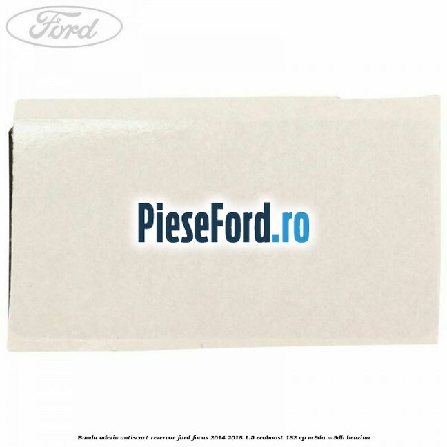 Banda adeziv antiscart rezervor Ford Focus 2014-2018 1.5 EcoBoost 182 cp M9DA, M9DB benzina