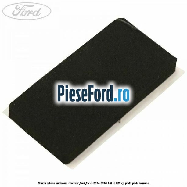 Banda adeziv antiscart rezervor Ford Focus 2014-2018 1.6 Ti 125 cp PNDA, PNDD benzina