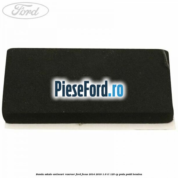 Banda adeziv antiscart rezervor Ford Focus 2014-2018 1.6 Ti 125 cp PNDA, PNDD benzina