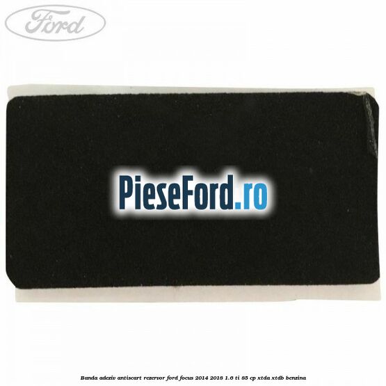 Banda adeziv antiscart rezervor Ford Focus 2014-2018 1.6 Ti 85 cp XTDA, XTDB benzina