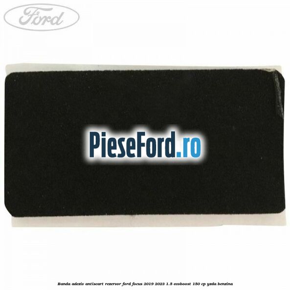 Banda adeziv antiscart rezervor Ford Focus 2019-2023 1.5 EcoBoost 150 cp YZDA benzina