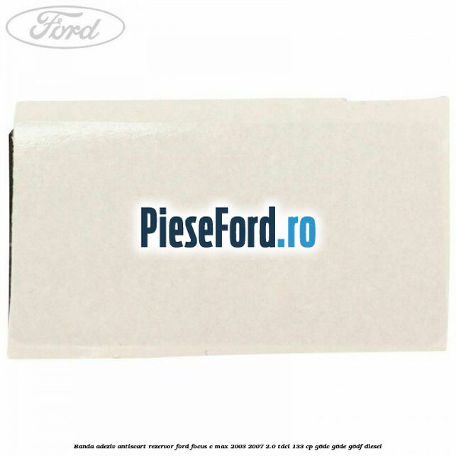 Banda adeziv antiscart rezervor Ford Focus C-Max 2003-2007 2.0 TDCi 133 cp G6DC, G6DE, G6DF diesel