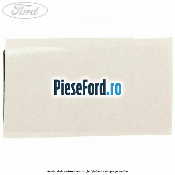 Banda adeziv antiscart rezervor Ford Fusion 1.3 60 cp BAJA benzina