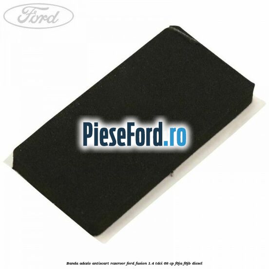 Banda adeziv antiscart rezervor Ford Fusion 1.4 TDCi 68 cp F6JA, F6JB diesel