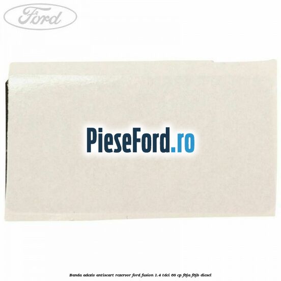 Banda adeziv antiscart rezervor Ford Fusion 1.4 TDCi 68 cp F6JA, F6JB diesel