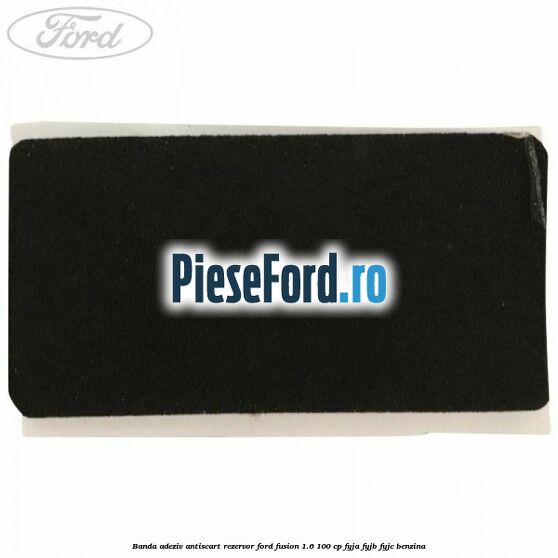 Banda adeziv antiscart rezervor Ford Fusion 1.6 100 cp FYJA, FYJB, FYJC benzina