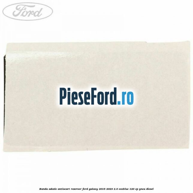Banda adeziv antiscart rezervor Ford Galaxy 2015-2023 2.0 EcoBlue 120 cp Banda adeziv antiscart rezervor Ford Galaxy 2015-2023 2.0 EcoBlue 120 cp YNCA diesel